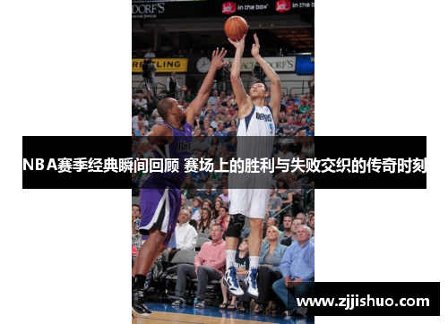 NBA赛季经典瞬间回顾 赛场上的胜利与失败交织的传奇时刻